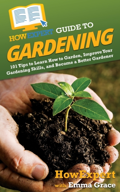 HowExpert Guide to Gardening : 101 Tips to Learn How to Garden, Improve Your Gardening Skills, and Become a Better Gardener, Hardback Book