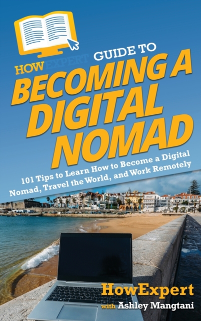 HowExpert Guide to Becoming a Digital Nomad : 101 Tips to Learn How to Become a Digital Nomad, Travel the World, and Work Remotely, Hardback Book