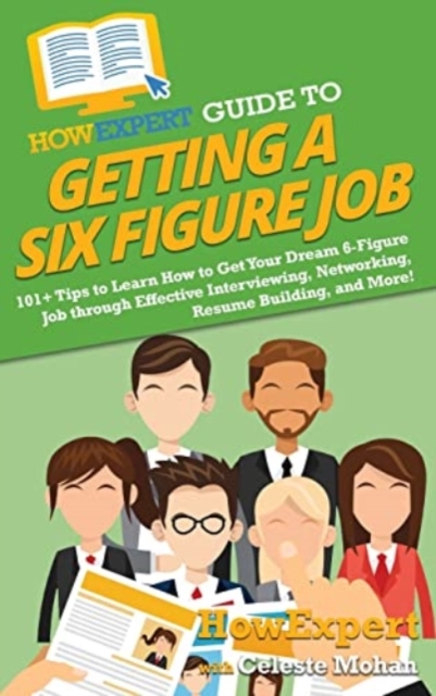HowExpert Guide to Getting a Six Figure Job : 101+ Tips to Learn How to Get Your Dream 6-Figure Job through Effective Interviewing, Networking, Resume Building, and More!, Hardback Book