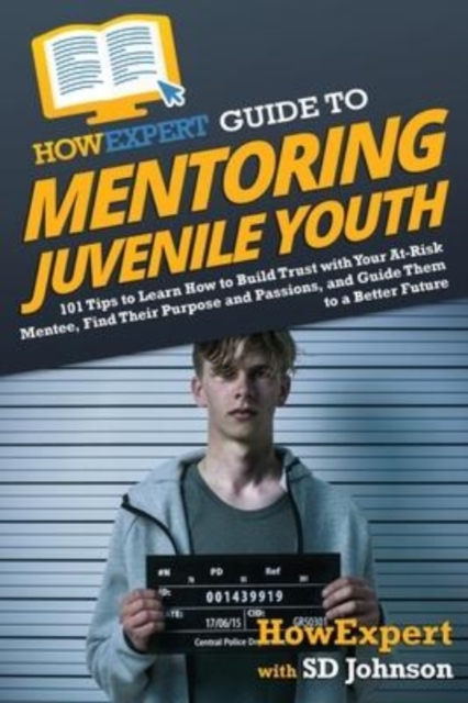 HowExpert Guide to Mentoring Juvenile Youth : 101 Tips to Learn How to Build Trust with Your At-Risk Mentee, Find Their Purpose and Passions, and Guide Them to a Better Future, Paperback / softback Book