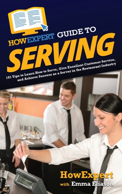 HowExpert Guide to Serving : 101 Tips to Learn How to Serve, Give Excellent Customer Service, and Achieve Success as a Server in the Restaurant Industry, Hardback Book