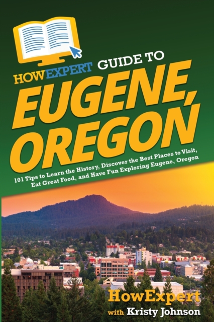 HowExpert Guide to Eugene, Oregon : 101 Tips to Learn the History, Discover the Best Places to Visit, Eat Great Food, and Have Fun Exploring Eugene, Oregon, Paperback / softback Book
