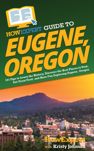 HowExpert Guide to Eugene, Oregon : 101 Tips to Learn the History, Discover the Best Places to Visit, Eat Great Food, and Have Fun Exploring Eugene, Oregon, Hardback Book