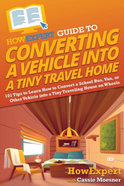 HowExpert Guide to Converting a Vehicle into a Tiny Travel Home : 101 Tips to Learn How to Convert a School Bus, Van, or Other Vehicle into a Tiny Traveling House on Wheels, Paperback / softback Book