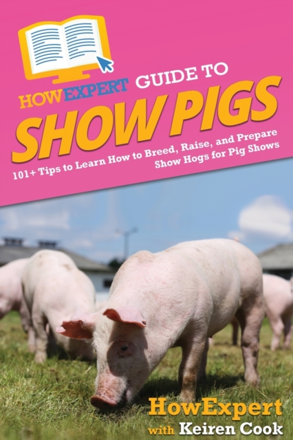 HowExpert Guide to Show Pigs : 101+ Tips to Learn How to Breed, Raise, and Prepare Show Hogs for Pig Shows, Paperback / softback Book