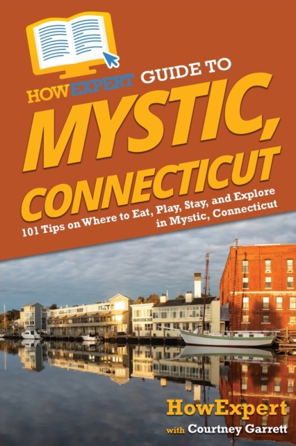 HowExpert Guide to Mystic, Connecticut : 101 Tips on Where to Eat, Play, Stay, and Explore in Mystic, Connecticut, Paperback / softback Book
