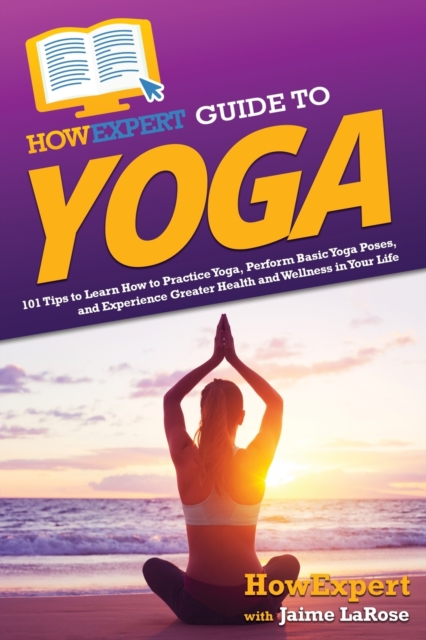 HowExpert Guide to Yoga : 101 Tips to Learn How to Practice Yoga, Perform Basic Yoga Poses, and Experience Greater Health and Wellness in Your Life, Paperback / softback Book
