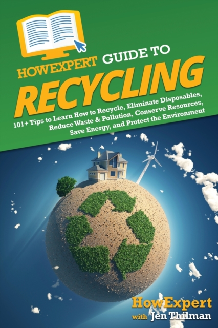 HowExpert Guide to Recycling : 101+ Tips to Learn How to Recycle, Eliminate Disposables, Reduce Waste & Pollution, Conserve Resources, Save Energy, and Protect the Environment, Paperback / softback Book