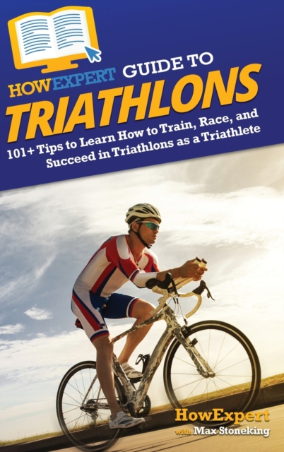 HowExpert Guide to Triathlons : 101+ Tips to Learn How to Train, Race, and Succeed in Triathlons as a Triathlete, Hardback Book