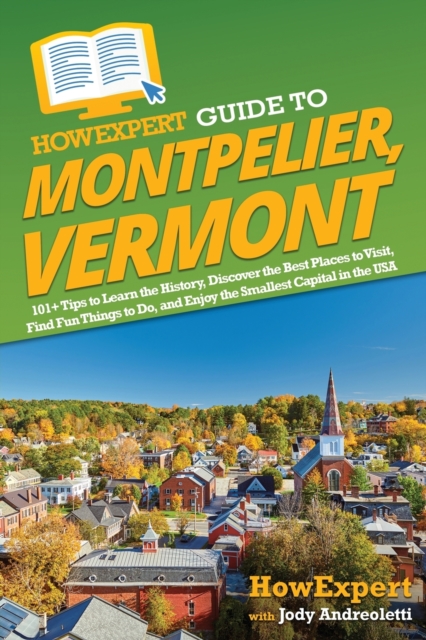 HowExpert Guide to Montpelier, Vermont : 101+ Tips to Learn the History, Discover the Best Places to Visit, Find Fun Things to Do, and Enjoy the Smallest Capital in the USA, Paperback / softback Book