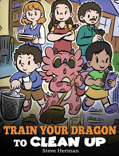 Train Your Dragon to Clean Up : A Story to Teach Kids to Clean Up Their Own Messes and Pick Up After Themselves, Hardback Book