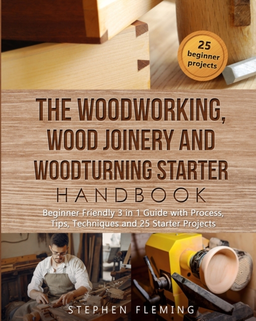 The Woodworking, Wood Joinery and Woodturning Starter Handbook : Beginner Friendly 3 in 1 Guide with Process, Tips Techniques and Starter Projects, Paperback / softback Book