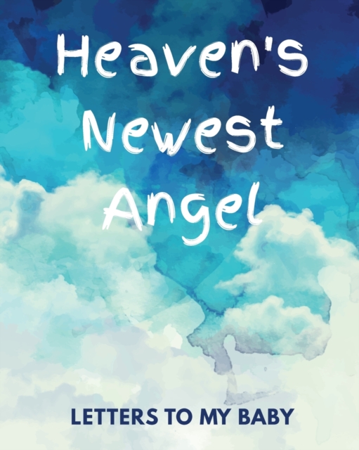 Heaven's Newest Angel Letters To My Baby : A Diary Of All The Things I Wish I Could Say Newborn Memories Grief Journal Loss of a Baby Sorrowful Season Forever In Your Heart Remember and Reflect, Paperback / softback Book