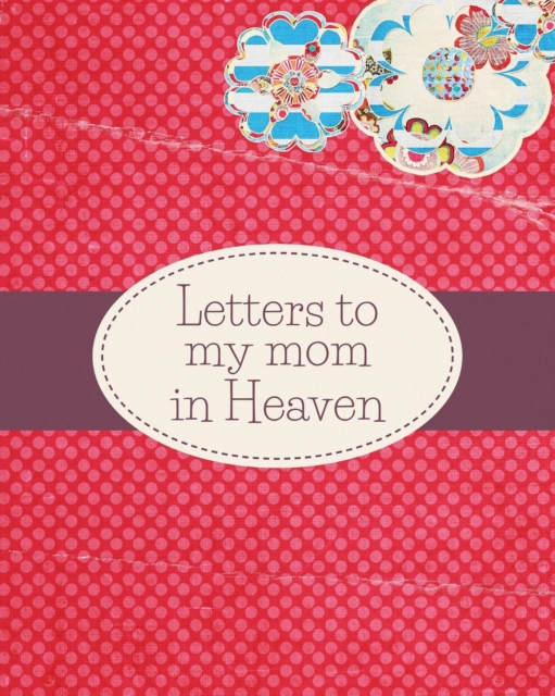 Letters To My Mom In Heaven : : Wonderful Mom Heart Feels Treasure Keepsake Memories Grief Journal Our Story Dear Mom For Daughters For Sons, Paperback / softback Book