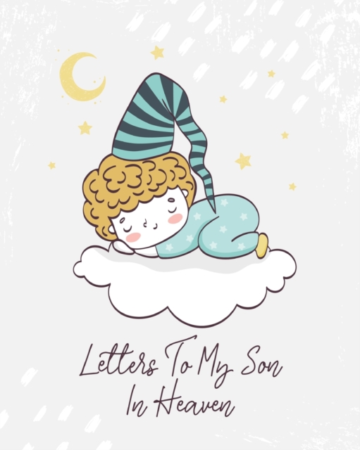 Letters To My Son In Heaven : A Diary Of All The Things I Wish I Could Say Newborn Memories Grief Journal Loss of a Baby Sorrowful Season Forever In Your Heart Remember and Reflect, Paperback / softback Book