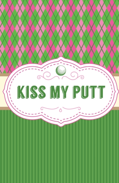 Kiss My Putt : Game Score Sheets Golf Stats Tracker Disc Golf Fairways From Tee To Green, Paperback / softback Book