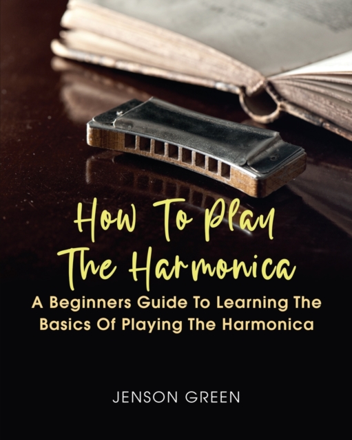 How To Play The Harmonica : A Beginners Guide To Learning The Basics Of Playing The Harmonica, Paperback / softback Book