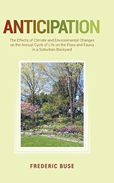 Anticipation : The Effects of Climate and Environmental Changes on the Annual Cycle of Life on the Flora and Fauna in a Suburban Backyard, Hardback Book