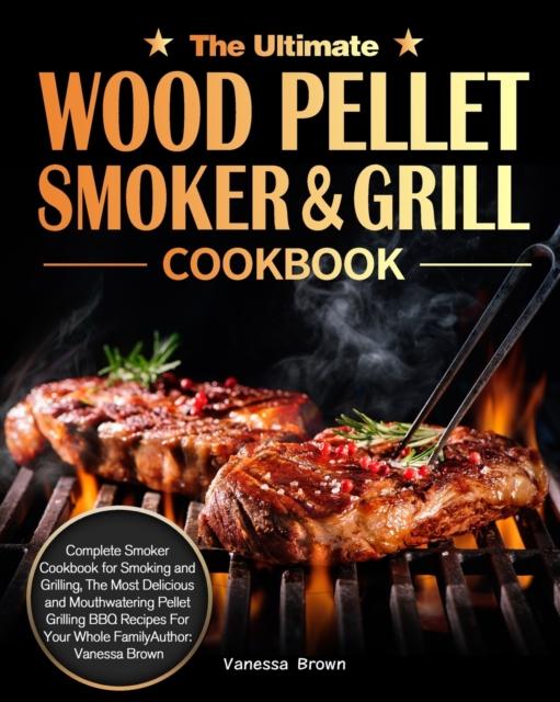 The Ultimate Wood Pellet Grill and Smoker Cookbook : Complete Smoker Cookbook for Smoking and Grilling, The Most Delicious and Mouthwatering Pellet Grilling BBQ Recipes For Your Whole Family, Paperback / softback Book
