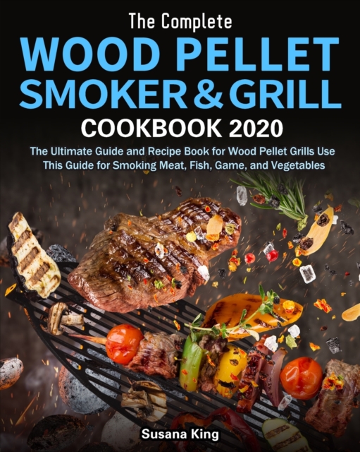 The Complete Wood Pellet Smoker and Grill Cookbook 2020 : The Ultimate Guide and Recipe Book for Wood Pellet Grills Use This Guide for Smoking Meat, Fish, Game, and Vegetables, Paperback / softback Book
