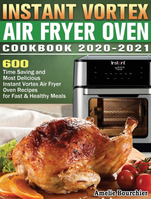 Instant Vortex Air Fryer Oven Cookbook 2020-2021 : 600 Time Saving and Most Delicious Instant Vortex Air Fryer Oven Recipes for Fast & Healthy Meals, Hardback Book