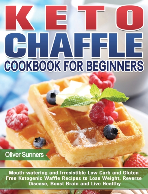 Keto Chaffle Cookbook for Beginners : Mouth-watering and Irresistible Low Carb and Gluten Free Ketogenic Waffle Recipes to Lose Weight, Reverse Disease, Boost Brain and Live Healthy, Hardback Book
