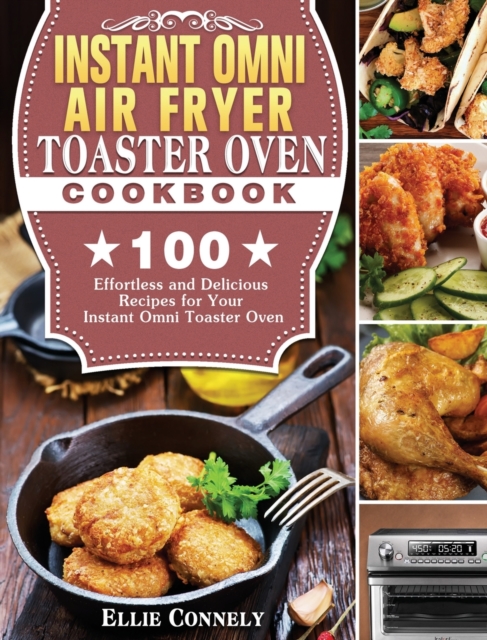 Instant Omni Air Fryer Toaster Oven Cookbook : 100 Effortless and Delicious Recipes for Your Instant Omni Toaster Oven, Hardback Book