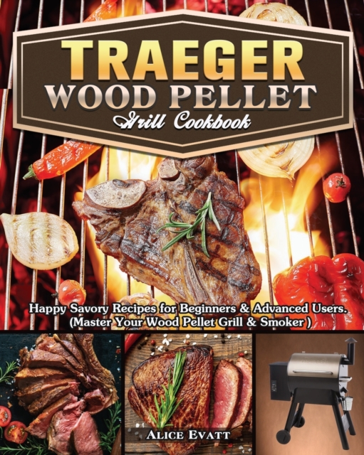 Traeger Wood Pellet Grill Cookbook : Happy Savory Recipes for Beginners & Advanced Users. (Master Your Wood Pellet Grill & Smoker ), Paperback / softback Book