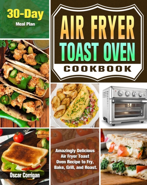 Air Fryer Toast Oven Cookbook : Amazingly Delicious Air Fryer Toast Oven Recipe to Fry, Bake, Grill, and Roast. ( 30-Day Meal Plan ), Paperback / softback Book