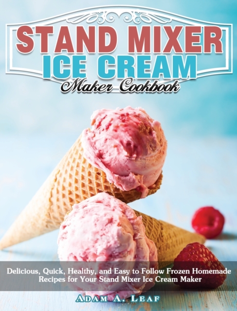 Stand Mixer Ice Cream Maker Cookbook : Delicious, Quick, Healthy, and Easy to Follow Frozen Homemade Recipes for Your Stand Mixer Ice Cream Maker, Hardback Book