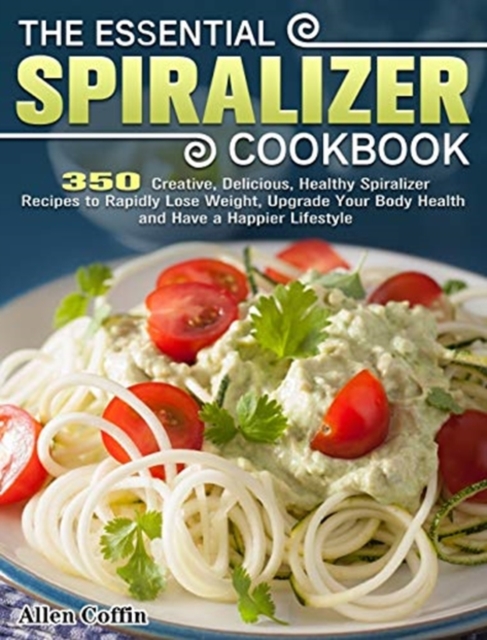 The Essential Spiralizer Cookbook : 350 Creative, Delicious, Healthy Spiralizer Recipes to Rapidly Lose Weight, Upgrade Your Body Health and Have a Happier Lifestyle, Hardback Book