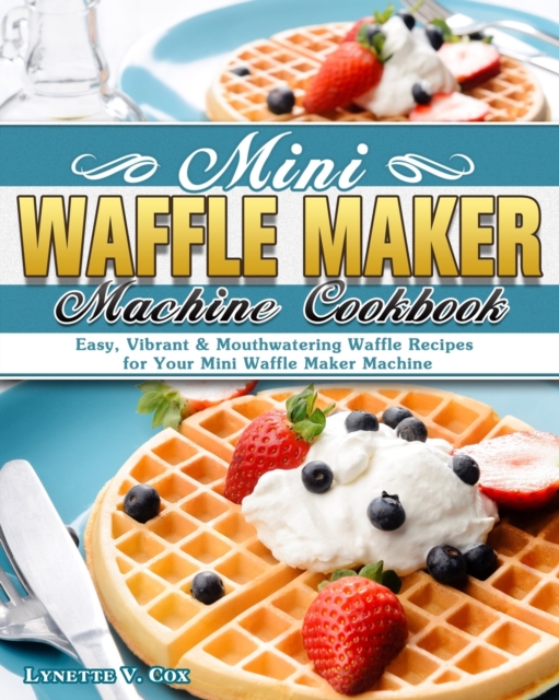 Mini Waffle Maker Machine Cookbook : Easy, Vibrant & Mouthwatering Waffle Recipes for Your Mini Waffle Maker Machine, Paperback / softback Book