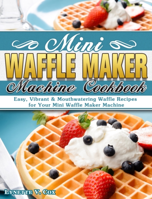 Mini Waffle Maker Machine Cookbook : Easy, Vibrant & Mouthwatering Waffle Recipes for Your Mini Waffle Maker Machine, Hardback Book