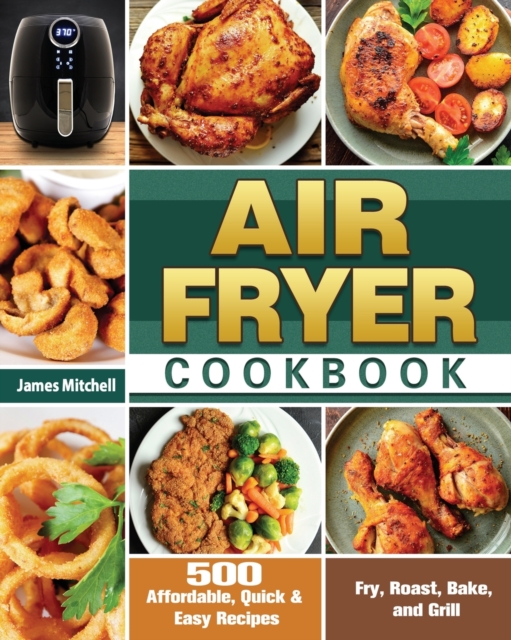 Air Fryer Cookbook : 500 Affordable, Quick & Easy Recipes to Fry, Roast, Bake, and Grill, Paperback / softback Book
