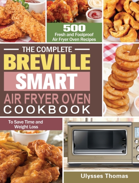 The Complete Breville Smart Air Fryer Oven Cookbook : 500 Fresh and Foolproof Air Fryer Oven Recipes to Save Time and Weight Loss, Hardback Book