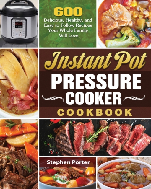 Instant Pot Pressure Cooker Cookbook : 600 Delicious, Healthy, and Easy to Follow Recipes Your Whole Family Will Love, Paperback / softback Book