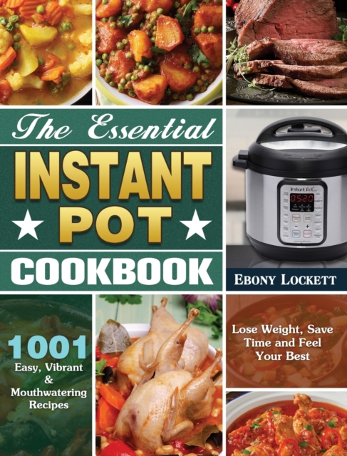 The Essential Instant Pot Cookbook : 1001 Easy, Vibrant & Mouthwatering Recipes to Lose Weight, Save Time and Feel Your Best, Hardback Book