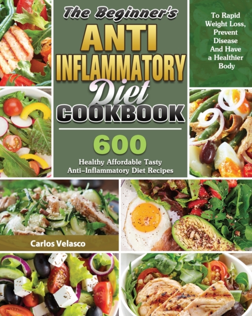 The Beginner's Anti-Inflammatory Diet Cookbook : 600 Healthy Affordable Tasty Anti-Inflammatory Diet Recipes To Rapid Weight Loss, Prevent Disease And Have a Healthier Body, Paperback / softback Book