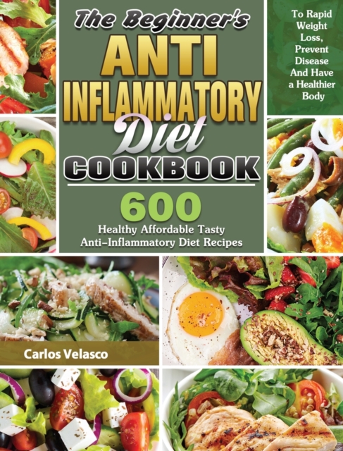 The Beginner's Anti-Inflammatory Diet Cookbook : 600 Healthy Affordable Tasty Anti-Inflammatory Diet Recipes To Rapid Weight Loss, Prevent Disease And Have a Healthier Body, Hardback Book