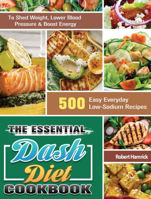 The Essential Dash Diet Cookbook : 500 Easy Everyday Low-Sodium Recipes to Shed Weight, Lower Blood Pressure & Boost Energy, Hardback Book