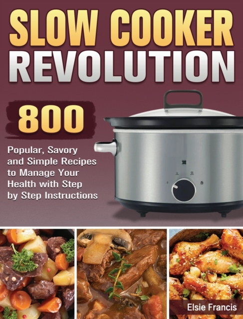Slow Cooker Revolution : 800 Popular, Savory and Simple Recipes to Manage Your Health with Step by Step Instructions, Hardback Book