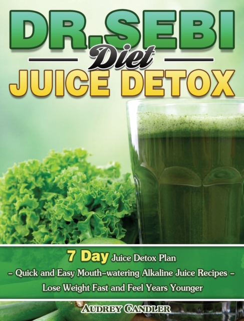 Dr. Sebi Diet Juice Detox : 7 Day Juice Detox Plan - Quick and Easy Mouth-watering Alkaline Juice Recipes - Lose Weight Fast and Feel Years Younger, Hardback Book