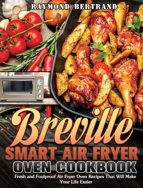 Breville Smart Air Fryer Oven Cookbook : Fresh and Foolproof Air Fryer Oven Recipes That Will Make Your Life Easier, Hardback Book
