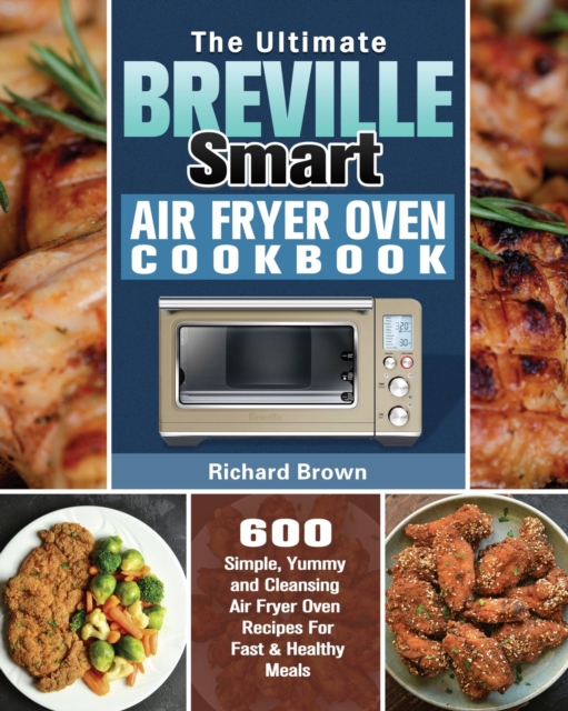 The Ultimate Breville Smart Air Fryer Oven Cookbook : 600 Simple, Yummy and Cleansing Air Fryer Oven Recipes For Fast & Healthy Meals, Paperback / softback Book
