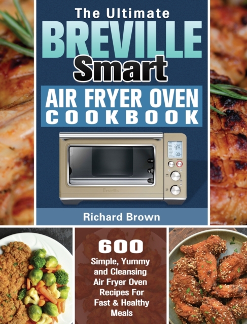 The Ultimate Breville Smart Air Fryer Oven Cookbook : 600 Simple, Yummy and Cleansing Air Fryer Oven Recipes For Fast & Healthy Meals, Hardback Book