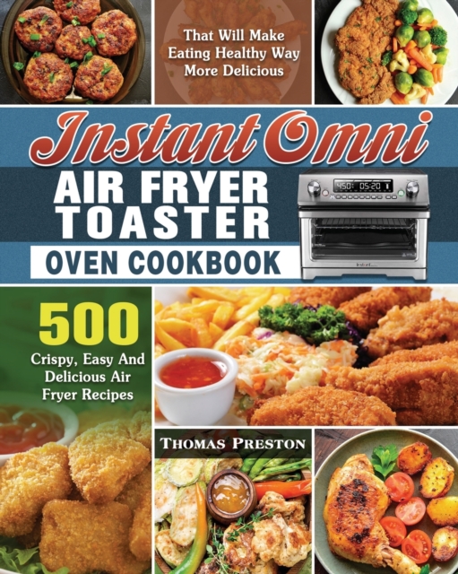 Instant Omni Air Fryer Toaster Oven Cookbook : 500 Crispy, Easy And Delicious Air Fryer Recipes That Will Make Eating Healthy Way More Delicious, Paperback / softback Book