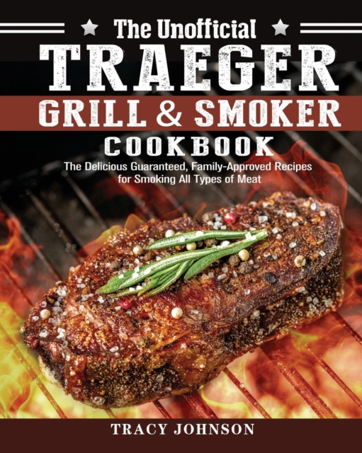 The Unofficial Traeger Grill & Smoker Cookbook : The Delicious Guaranteed, Family-Approved Recipes for Smoking All Types of Meat, Paperback / softback Book
