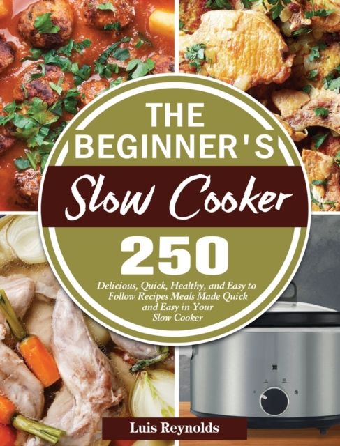 The Beginner's Slow Cooker : 250 Delicious, Quick, Healthy, and Easy to Follow Recipes Meals Made Quick and Easy in Your Slow Cooker, Hardback Book