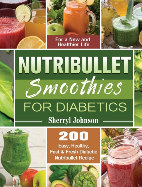 Nutribullet Smoothies For Diabetics : 200 Easy, Healthy, Fast & Fresh Diabetic Nutribullet Recipe for a New and Healthier Life, Hardback Book