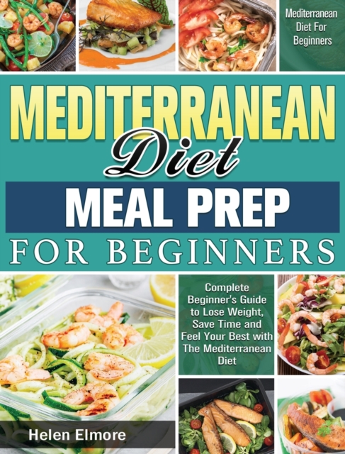 Mediterranean Diet Meal Prep for Beginners : Complete Beginner's Guide to Lose Weight, Save Time and Feel Your Best with The Mediterranean Diet (Mediterranean Diet For Beginners), Hardback Book